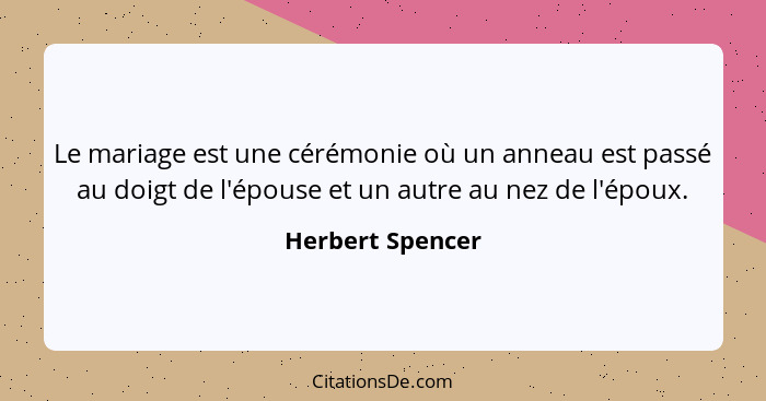 Le mariage est une cérémonie où un anneau est passé au doigt de l'épouse et un autre au nez de l'époux.... - Herbert Spencer