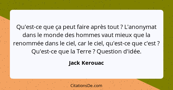 Qu'est-ce que ça peut faire après tout ? L'anonymat dans le monde des hommes vaut mieux que la renommée dans le ciel, car le ciel,... - Jack Kerouac