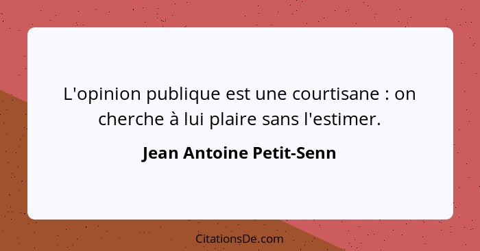 L'opinion publique est une courtisane : on cherche à lui plaire sans l'estimer.... - Jean Antoine Petit-Senn