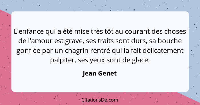 L'enfance qui a été mise très tôt au courant des choses de l'amour est grave, ses traits sont durs, sa bouche gonflée par un chagrin rent... - Jean Genet