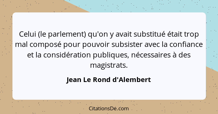 Celui (le parlement) qu'on y avait substitué était trop mal composé pour pouvoir subsister avec la confiance et la consi... - Jean Le Rond d'Alembert