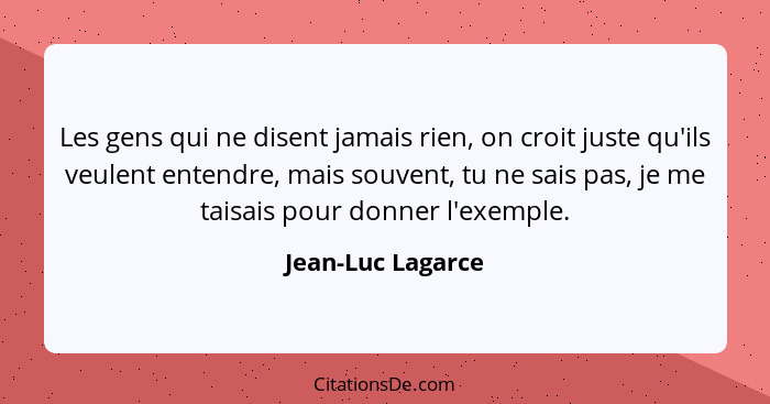 Les gens qui ne disent jamais rien, on croit juste qu'ils veulent entendre, mais souvent, tu ne sais pas, je me taisais pour donner... - Jean-Luc Lagarce