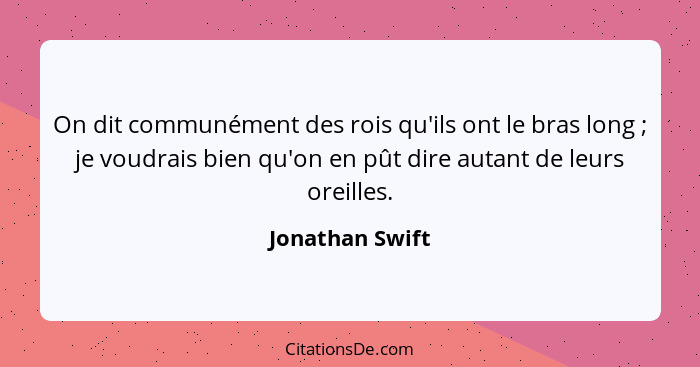 On dit communément des rois qu'ils ont le bras long ; je voudrais bien qu'on en pût dire autant de leurs oreilles.... - Jonathan Swift