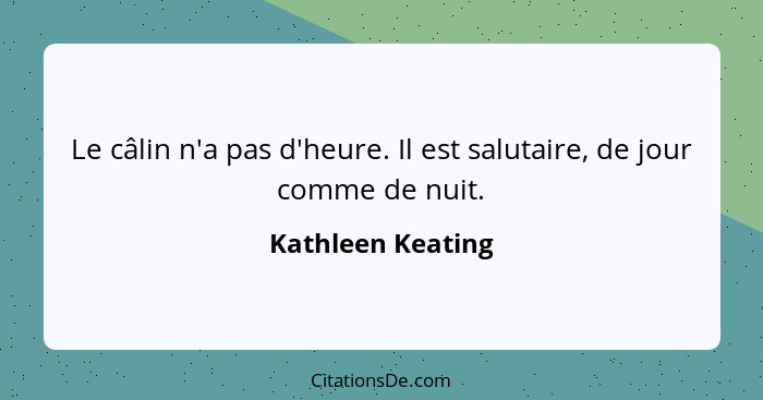 Le câlin n'a pas d'heure. Il est salutaire, de jour comme de nuit.... - Kathleen Keating