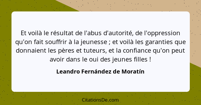 Et voilà le résultat de l'abus d'autorité, de l'oppression qu'on fait souffrir à la jeunesse ; et voilà les garant... - Leandro Fernández de Moratín