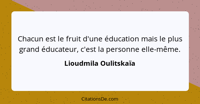 Chacun est le fruit d'une éducation mais le plus grand éducateur, c'est la personne elle-même.... - Lioudmila Oulitskaïa