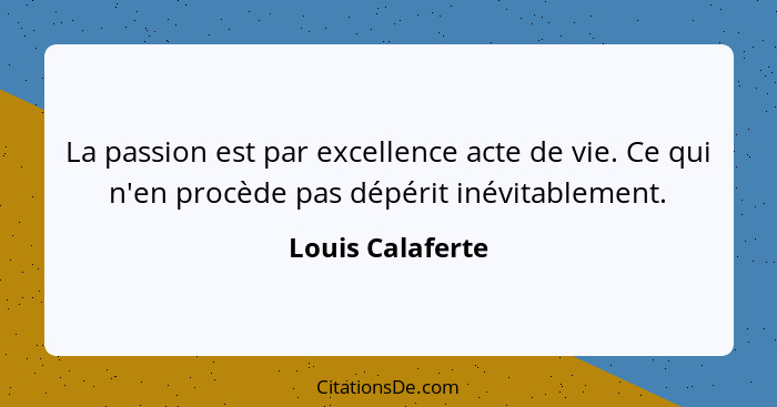 La passion est par excellence acte de vie. Ce qui n'en procède pas dépérit inévitablement.... - Louis Calaferte