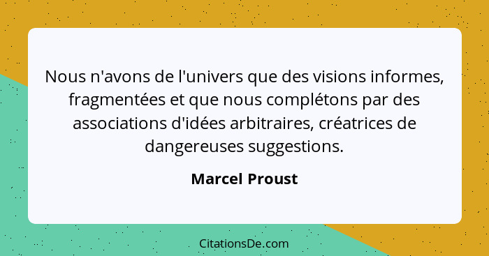 Nous n'avons de l'univers que des visions informes, fragmentées et que nous complétons par des associations d'idées arbitraires, créat... - Marcel Proust