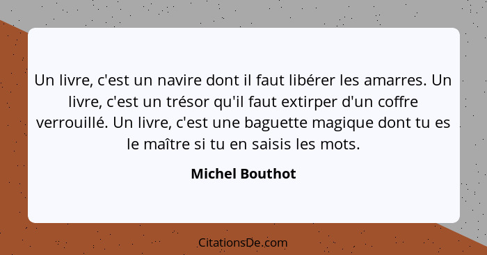 Un livre, c'est un navire dont il faut libérer les amarres. Un livre, c'est un trésor qu'il faut extirper d'un coffre verrouillé. Un... - Michel Bouthot