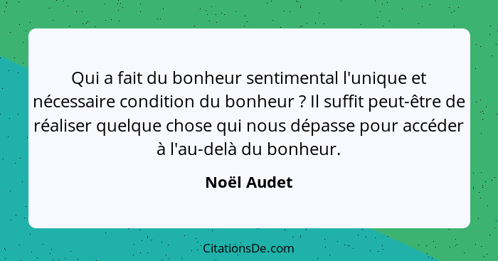 Qui a fait du bonheur sentimental l'unique et nécessaire condition du bonheur ? Il suffit peut-être de réaliser quelque chose qui no... - Noël Audet