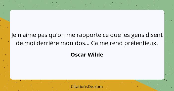 Je n'aime pas qu'on me rapporte ce que les gens disent de moi derrière mon dos... Ca me rend prétentieux.... - Oscar Wilde