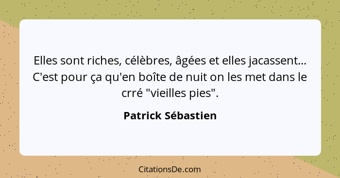 Elles sont riches, célèbres, âgées et elles jacassent... C'est pour ça qu'en boîte de nuit on les met dans le crré "vieilles pies"... - Patrick Sébastien