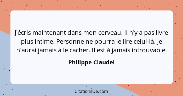 J'écris maintenant dans mon cerveau. Il n'y a pas livre plus intime. Personne ne pourra le lire celui-là. Je n'aurai jamais à le ca... - Philippe Claudel