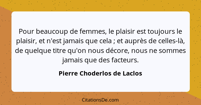 Pour beaucoup de femmes, le plaisir est toujours le plaisir, et n'est jamais que cela ; et auprès de celles-là, de q... - Pierre Choderlos de Laclos