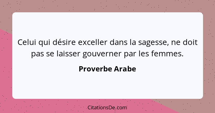 Celui qui désire exceller dans la sagesse, ne doit pas se laisser gouverner par les femmes.... - Proverbe Arabe