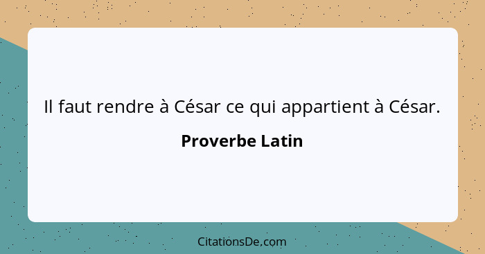 Il faut rendre à César ce qui appartient à César.... - Proverbe Latin