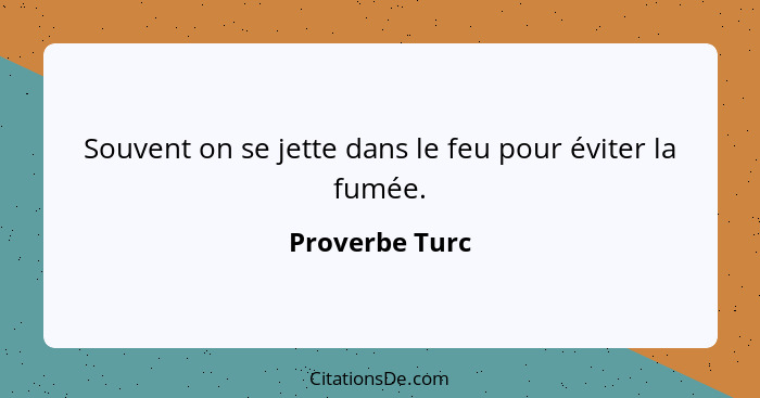 Souvent on se jette dans le feu pour éviter la fumée.... - Proverbe Turc