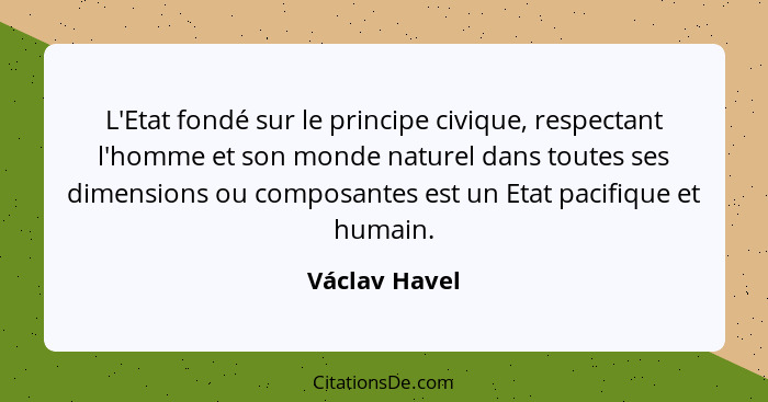 L'Etat fondé sur le principe civique, respectant l'homme et son monde naturel dans toutes ses dimensions ou composantes est un Etat pac... - Václav Havel