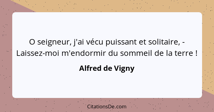 O seigneur, j'ai vécu puissant et solitaire, - Laissez-moi m'endormir du sommeil de la terre !... - Alfred de Vigny