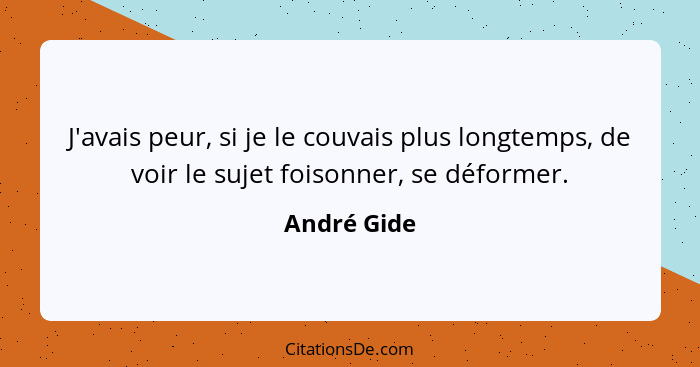 J'avais peur, si je le couvais plus longtemps, de voir le sujet foisonner, se déformer.... - André Gide