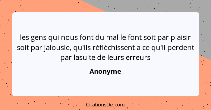 les gens qui nous font du mal le font soit par plaisir soit par jalousie, qu'ils réfléchissent a ce qu'il perdent par lasuite de leurs erreu... - Anonyme