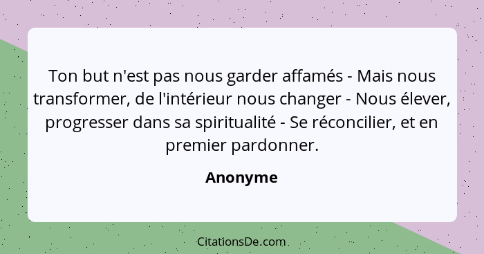 Ton but n'est pas nous garder affamés - Mais nous transformer, de l'intérieur nous changer - Nous élever, progresser dans sa spiritualité -... - Anonyme