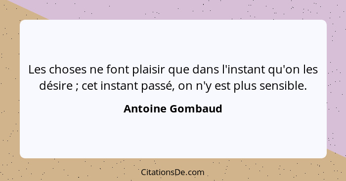 Les choses ne font plaisir que dans l'instant qu'on les désire ; cet instant passé, on n'y est plus sensible.... - Antoine Gombaud