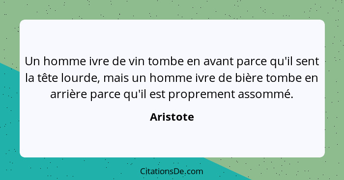 Un homme ivre de vin tombe en avant parce qu'il sent la tête lourde, mais un homme ivre de bière tombe en arrière parce qu'il est propremen... - Aristote