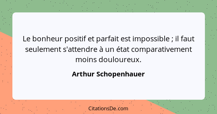 Le bonheur positif et parfait est impossible ; il faut seulement s'attendre à un état comparativement moins douloureux.... - Arthur Schopenhauer