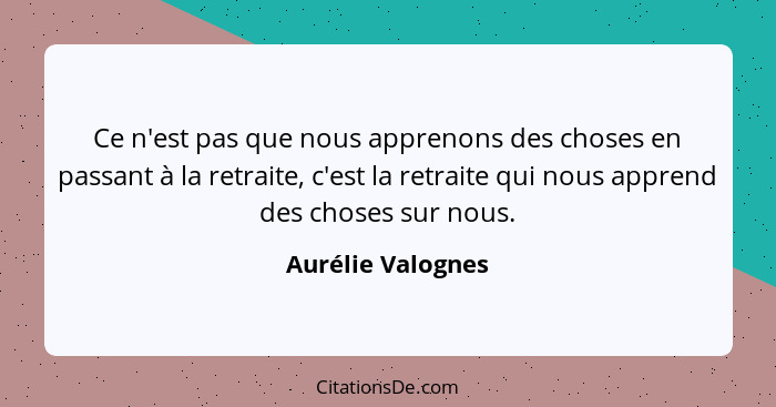 Ce n'est pas que nous apprenons des choses en passant à la retraite, c'est la retraite qui nous apprend des choses sur nous.... - Aurélie Valognes