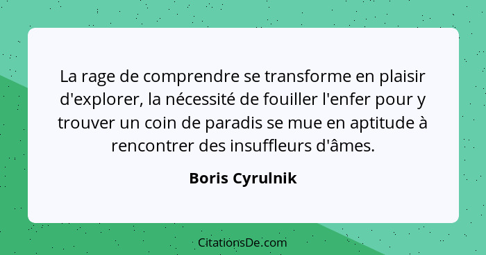 La rage de comprendre se transforme en plaisir d'explorer, la nécessité de fouiller l'enfer pour y trouver un coin de paradis se mue... - Boris Cyrulnik