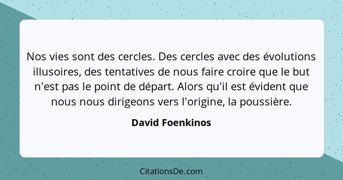 Nos vies sont des cercles. Des cercles avec des évolutions illusoires, des tentatives de nous faire croire que le but n'est pas le p... - David Foenkinos