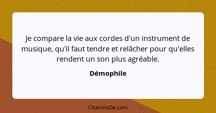 Je compare la vie aux cordes d'un instrument de musique, qu'il faut tendre et relâcher pour qu'elles rendent un son plus agréable.... - Démophile