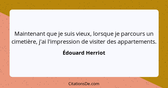 Maintenant que je suis vieux, lorsque je parcours un cimetière, j'ai l'impression de visiter des appartements.... - Édouard Herriot