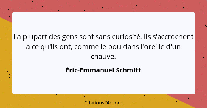 La plupart des gens sont sans curiosité. Ils s'accrochent à ce qu'ils ont, comme le pou dans l'oreille d'un chauve.... - Éric-Emmanuel Schmitt