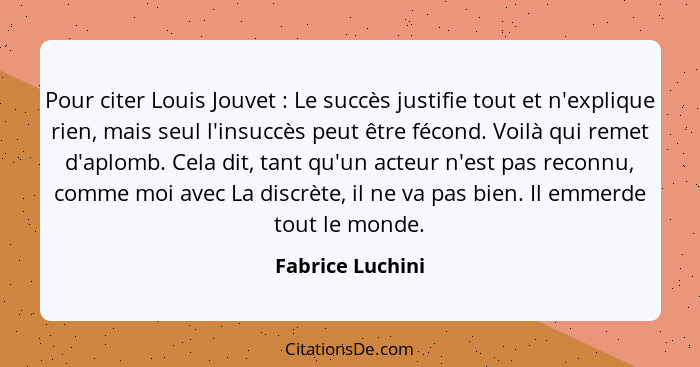 Pour citer Louis Jouvet : Le succès justifie tout et n'explique rien, mais seul l'insuccès peut être fécond. Voilà qui remet d'... - Fabrice Luchini