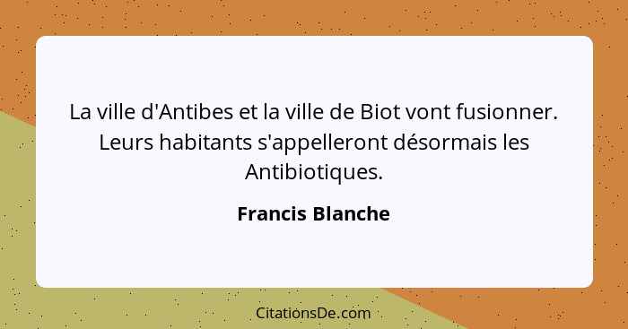 La ville d'Antibes et la ville de Biot vont fusionner. Leurs habitants s'appelleront désormais les Antibiotiques.... - Francis Blanche