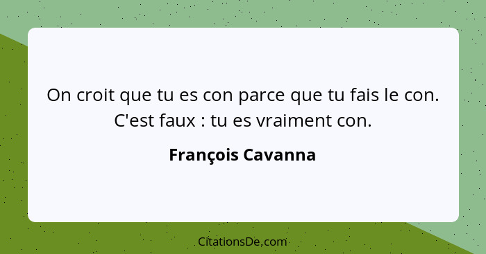 On croit que tu es con parce que tu fais le con. C'est faux : tu es vraiment con.... - François Cavanna