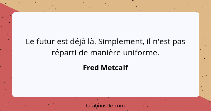 Le futur est déjà là. Simplement, il n'est pas réparti de manière uniforme.... - Fred Metcalf