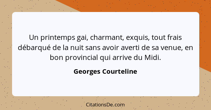 Un printemps gai, charmant, exquis, tout frais débarqué de la nuit sans avoir averti de sa venue, en bon provincial qui arrive du... - Georges Courteline