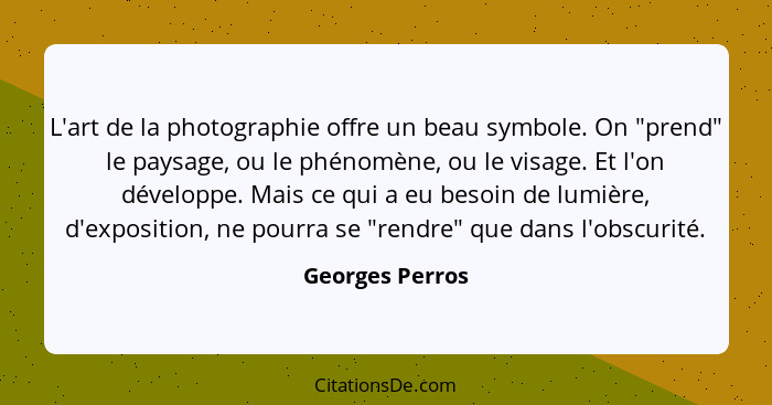 L'art de la photographie offre un beau symbole. On "prend" le paysage, ou le phénomène, ou le visage. Et l'on développe. Mais ce qui... - Georges Perros