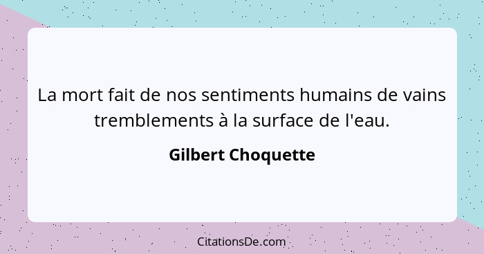 La mort fait de nos sentiments humains de vains tremblements à la surface de l'eau.... - Gilbert Choquette