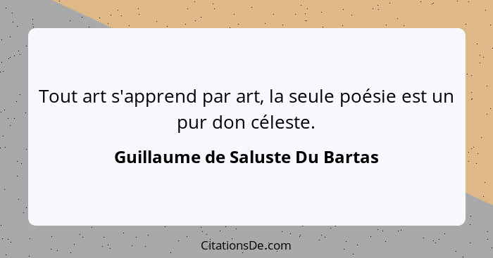 Tout art s'apprend par art, la seule poésie est un pur don céleste.... - Guillaume de Saluste Du Bartas