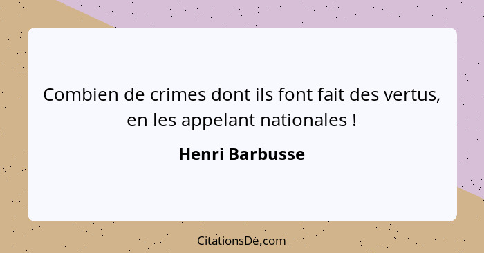 Combien de crimes dont ils font fait des vertus, en les appelant nationales !... - Henri Barbusse