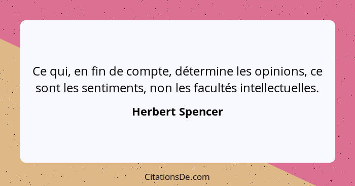 Ce qui, en fin de compte, détermine les opinions, ce sont les sentiments, non les facultés intellectuelles.... - Herbert Spencer