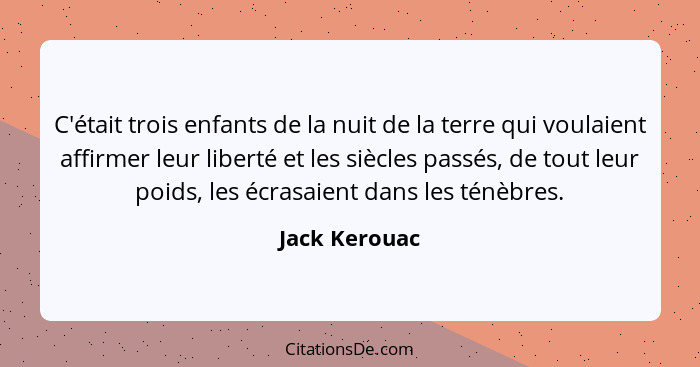 C'était trois enfants de la nuit de la terre qui voulaient affirmer leur liberté et les siècles passés, de tout leur poids, les écrasai... - Jack Kerouac