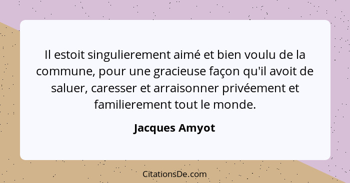 Il estoit singulierement aimé et bien voulu de la commune, pour une gracieuse façon qu'il avoit de saluer, caresser et arraisonner pri... - Jacques Amyot