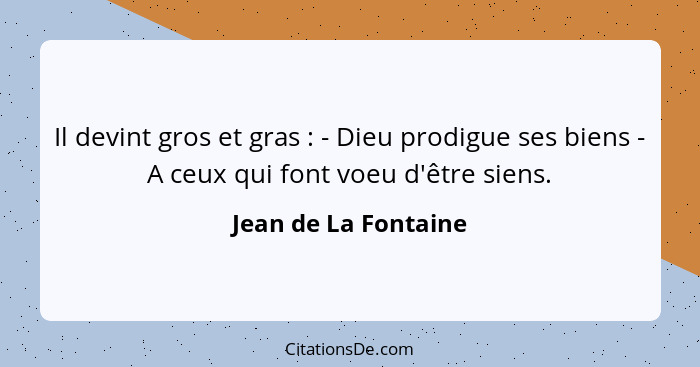 Il devint gros et gras : - Dieu prodigue ses biens - A ceux qui font voeu d'être siens.... - Jean de La Fontaine