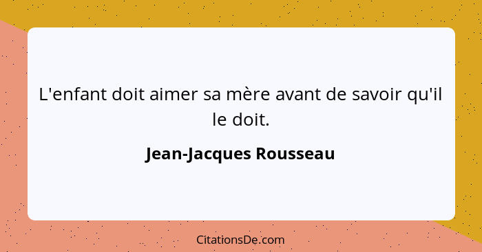 L'enfant doit aimer sa mère avant de savoir qu'il le doit.... - Jean-Jacques Rousseau