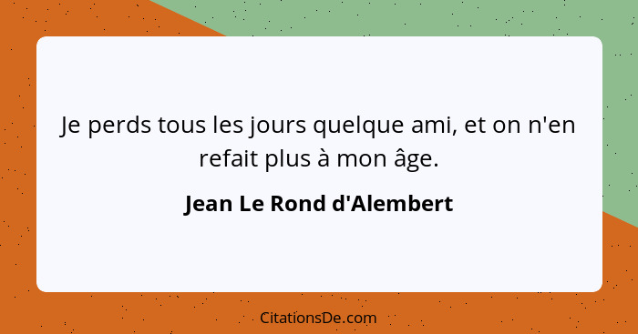 Je perds tous les jours quelque ami, et on n'en refait plus à mon âge.... - Jean Le Rond d'Alembert